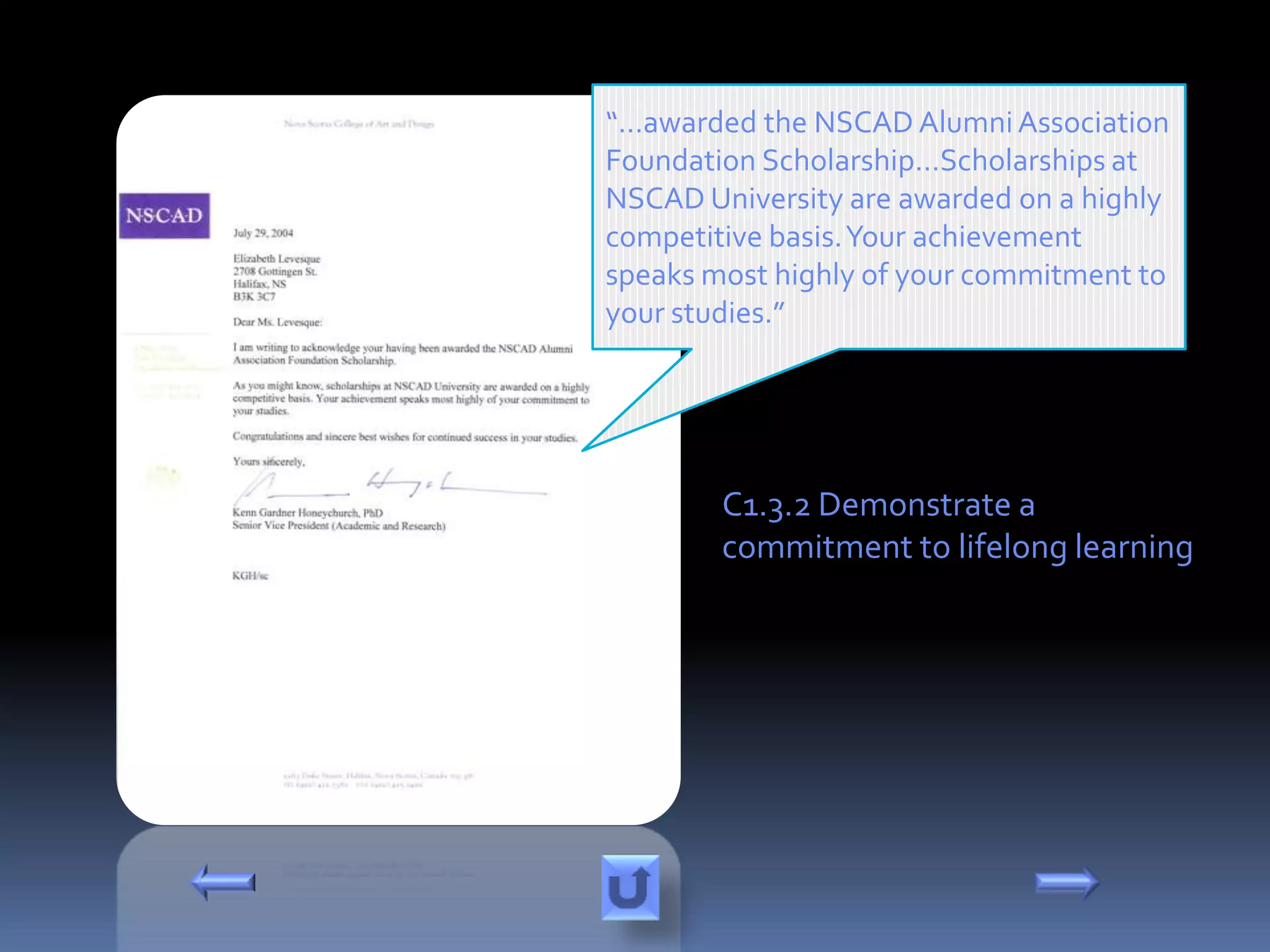“…awarded the NSCAD Alumni Association
Foundation Scholarship…Scholarships at
NSCAD University are awarded on a highly
competitive basis. Your achievement
speaks most highly of your commitment to
your studies.”




        C1.3.2 Demonstrate a
        commitment to lifelong learning
 