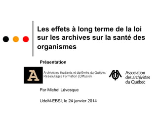 Les effets à long terme de la loi
sur les archives sur la santé des
organismes
Présentation

Par Michel Lévesque
UdeM-EBSI, le 24 janvier 2014

 