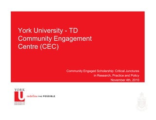 York University - TD
Community Engagement
Centre (CEC)
Community Engaged Scholarship: Critical Junctures
in Research, Practice and Policy
November 4th, 2010
 