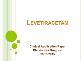LEVETIRACETAM
Clinical Application Paper
Blenda Kay Gregorio
11/15/2015
 