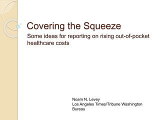 Covering the Squeeze
Some ideas for reporting on rising out-of-pocket
healthcare costs
Noam N. Levey
Los Angeles Times/Tribune Washington
Bureau
 