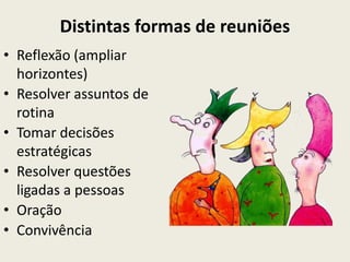 Distintas formas de reuniões
• Reflexão (ampliar
  horizontes)
• Resolver assuntos de
  rotina
• Tomar decisões
  estratégicas
• Resolver questões
  ligadas a pessoas
• Oração
• Convivência
 
