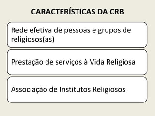 CARACTERÍSTICAS DA CRB

Rede efetiva de pessoas e grupos de
religiosos(as)

Prestação de serviços à Vida Religiosa


Associação de Institutos Religiosos
 