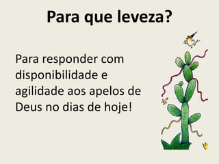 Para que leveza?

Para responder com
disponibilidade e
agilidade aos apelos de
Deus no dias de hoje!
 