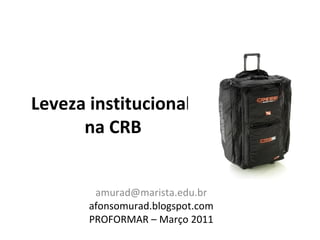 Leveza institucional
      na CRB


        amurad@marista.edu.br
       afonsomurad.blogspot.com
       PROFORMAR – Março 2011
 