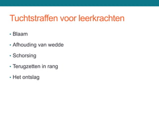 Tuchtstraffen voor leerkrachten
• Blaam

• Afhouding van wedde

• Schorsing

• Terugzetten in rang

• Het ontslag
 
