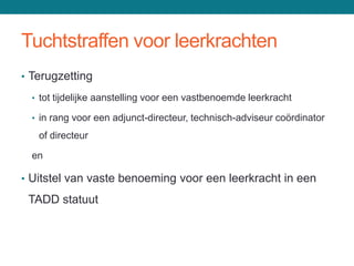 Tuchtstraffen voor leerkrachten
• Terugzetting

  • tot tijdelijke aanstelling voor een vastbenoemde leerkracht

  • in rang voor een adjunct-directeur, technisch-adviseur coördinator

   of directeur

  en

• Uitstel van vaste benoeming voor een leerkracht in een

 TADD statuut
 