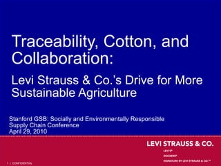 Traceability, Cotton, and
  Collaboration:
  Levi Strauss & Co.’s Drive for More
  Sustainable Agriculture
 Stanford GSB: Socially and Environmentally Responsible
 Supply Chain Conference
 April 29, 2010



1 | CONFIDENTIAL
 