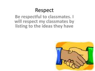 Respect 
Be respectful to classmates. I 
will respect my classmates by 
listing to the ideas they have 
 