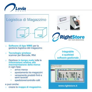 o Software di tipo WMS per la
gestione logistica del magazzino
o Tecnologia wireless:
scanner per Barcode, Rfid
o Gestisce in tempo reale tutte le
informazioni relative alla
movimentazione della merce
in ogni fase:
• arrivo merce
• spostamento tra magazzini
• versamento prodotti finiti e
semi lavorati
• spedizione/controllo colli
e puoi anche:
o creare la mappa di magazzino.
Integrabile
a qualsiasi
software gestionale
 