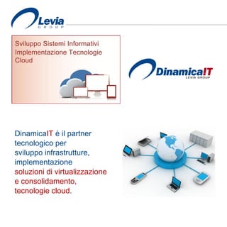 DinamicaIT è il partner
tecnologico per
sviluppo infrastrutture,
implementazione
soluzioni di virtualizzazione
e consolidamento,
tecnologie cloud.
 