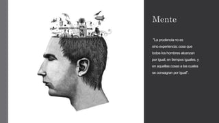 "La prudencia no es
sino experiencia; cosa que
todos los hombres alcanzan
por igual, en tiempos iguales, y
en aquellas cosas a las cuales
se consagran por igual".
Mente
 