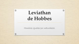 Leviathan
de Hobbes
Hombres iguales por naturaleza.
 