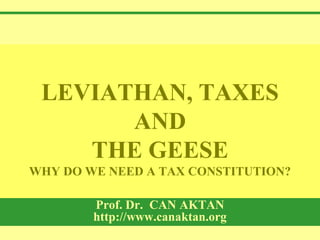LEVIATHAN, TAXES
AND
THE GEESE
WHY DO WE NEED A TAX CONSTITUTION?
Prof. Dr. CAN AKTAN
http://www.canaktan.org
 