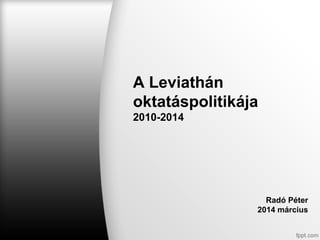 A Leviathán
oktatáspolitikája
2010-2014
Radó Péter
2014 március
 