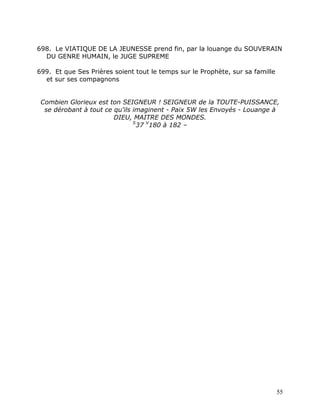 698. Le VIATIQUE DE LA JEUNESSE prend fin, par la louange du SOUVERAIN
  DU GENRE HUMAIN, le JUGE SUPREME

699. Et que Ses Prières soient tout le temps sur le Prophète, sur sa famille
  et sur ses compagnons


 Combien Glorieux est ton SEIGNEUR ! SEIGNEUR de la TOUTE-PUISSANCE,
  se dérobant à tout ce qu'ils imaginent - Paix 5W les Envoyés - Louange à
                        DIEU, MAITRE DES MONDES.
                               S
                                 37 V180 à 182 –




                                                                               55
 