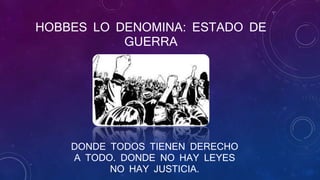 HOBBES LO DENOMINA: ESTADO DE
GUERRA
DONDE TODOS TIENEN DERECHO
A TODO. DONDE NO HAY LEYES
NO HAY JUSTICIA.
 