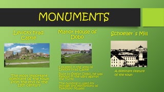 MONUMENTS
Levický hrad
Castle
The most important
dominant of the town
from the end of the
13th century
Manor House of
Dobó
Located in the area of
Levický hrad Castle
Built by Štefan Dobó, he was
famous in the wars against
the Turks
The building is used for
storage and exhibitions of
Tekovský Musem
Schoeller´s Mill
A dominant feature
of the town
 