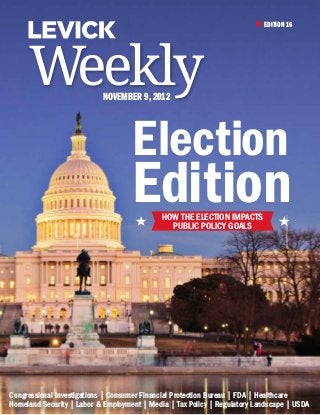 EDITION 16
Weekly
November 9, 2012
Election
Edition
Congressional Investigations | Consumer Financial Protection Bureau | FDA | Healthcare
Homeland Security | Labor & Employment | Media | Tax Policy | Regulatory Landscape | USDA
How the Election Impacts
Public Policy Goals
 