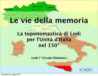 Le vie della memoria
                   La toponomastica di Lodi
                       per l’Unità d’Italia
                            nel 150°

                           Lodi I° Circolo Didattico




mercoledì 25 maggio 2011
 