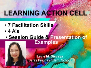 LEARNING ACTION CELL
• 7 Facilitation Skills
• 4 A’s
• Session Guide & Presentation of
Examples
Levie M. Discaya
Baras Pinugay Elem. School
 