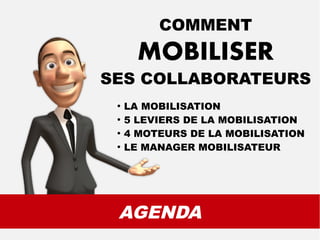 AGENDA
COMMENT
MOBILISER
SES COLLABORATEURS
●
LA MOBILISATION
●
5 LEVIERS DE LA MOBILISATION
●
4 MOTEURS DE LA MOBILISATION
●
LE MANAGER MOBILISATEUR
 