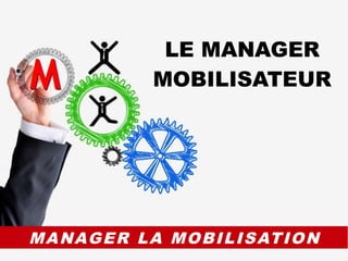 MANAGER LA MOBILISATION
LE MANAGER
MOBILISATEUR
 
