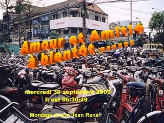 Amour et Amitié à bientôt ...... mercredi 30 septembre 2009   Il est  06:30:14 Montage et son Jean René 