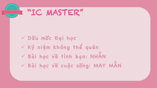 “IC MASTER”
ü Dấu mốc Đại học
ü Kỷ niệm không thể quên
ü Bài học về tình bạn: NHẪN
ü Bài học về cuộc sống: MAY MẮN
 