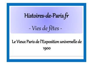 HistoiresHistoires--dede--Paris.frParis.fr
Le VieuxParisde l’Expositionuniversellede
1900
- Vies de fêtes -
 