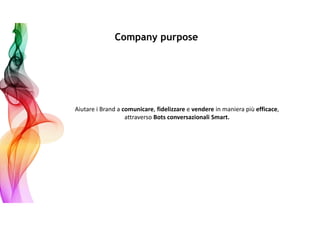 Company purpose
Aiutare i Brand a comunicare, fidelizzare e vendere in maniera più efficace,
attraverso Bots conversazionali Smart.
 