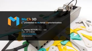 @MaCh_3D
MaCh 3D
[ ] Evolution in Material Characterization
Ing. Matteo VETTORI, Ph.D. - CEO
(+39) 349 13 40 813
m.vettori@mach3d.it
@matteovettori
R
 