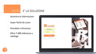 Accentra le informazioni
Super facile da usare
Flessibile e Dinamico
Oltre 7.400 referenze a
catalogo
COOKI E' LA SOLUZIONE
 