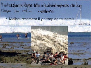 Quels sont les inconvénients de la ville? Malheuresement il y a trop de tsunamis.