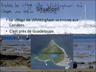 Situation!Le village de Whittingham se trouve aux Cariabes.C’est près de Guadeloupe.L’island de whittingham