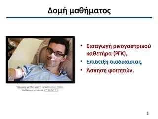 Δομή μαθήματος
• Εισαγωγή ρινογαστρικού
καθετήρα (ΡΓΚ),
• Επίδειξη διαδικασίας,
• Άσκηση φοιτητών.
“Keeping up the spirit”, από Derek K. Miller
διαθέσιμο με άδεια CC BY-NC 2.0
3
 