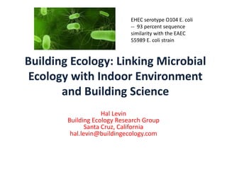 EHEC serotype O104 E. coli
                             -- 93 percent sequence
                             similarity with the EAEC
                             55989 E. coli strain



Building Ecology: Linking Microbial
 Ecology with Indoor Environment
       and Building Science
                     Hal Levin
        Building Ecology Research Group
               Santa Cruz, California
         hal.levin@buildingecology.com
 