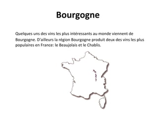 Bourgogne     Quelques uns des vins les plus intéressants au monde viennent de Bourgogne. D'ailleurs la région Bourgogne produit deux des vins les plus populaires en France: le Beaujolais et le Chablis.  