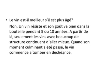 Le vin est-il meilleur s’il est plus âgé? Non. Un vin résiste et son goût va bien dans la bouteille pendant 5 ou 10 années. A partir de là, seulement les vins avec beaucoup de structure continuent d´aller mieux. Quand son moment culminant a été passé, le vin commence a tomber en déchéance. 