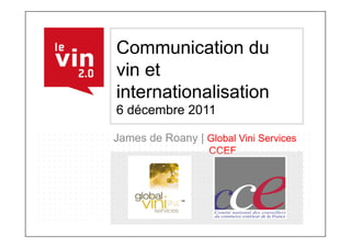 Communication du
vin et
internationalisation
6 décembre 2011

James de Roany | Global Vini Services
                   CCEF
 