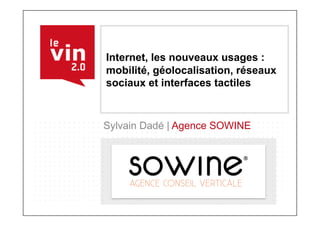 Internet, les nouveaux usages :
mobilité, géolocalisation, réseaux
sociaux et interfaces tactiles



Sylvain Dadé | Agence SOWINE
 