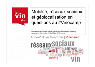 Mobilité, réseaux sociaux
et géolocalisation en
questions au #Vinocamp
#innovation #vin #fusion #débat #découverte #dégustation #passion
#expérience #connexion #virtuel #réel @Vinocamp


Anne-Victoire Monrozier | Vinocamp
 