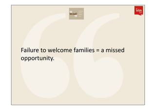 Failure	
  to	
  welcome	
  families	
  =	
  a	
  missed	
  
opportunity.	
  
 