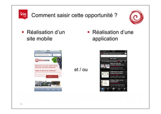 Comment saisir cette opportunité ?


     Réalisation d’un           Réalisation d’une
      site mobile                 application




                         et / ou




11	
  
 