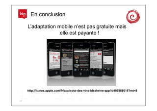 En conclusion

         L’adaptation mobile n’est pas gratuite mais
                       elle est payante !




         http://itunes.apple.com/fr/app/cote-des-vins-idealwine-app/id406868016?mt=8


17	
  
 