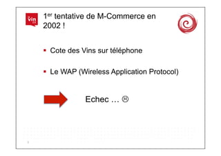 1er tentative de M-Commerce en
        2002 !


          Cote des Vins sur téléphone

          Le WAP (Wireless Application Protocol)


                    Echec … 



5	
  
 