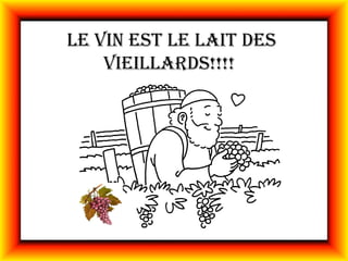 Le vin est Le Lait des
    vieiLLards!!!!
 