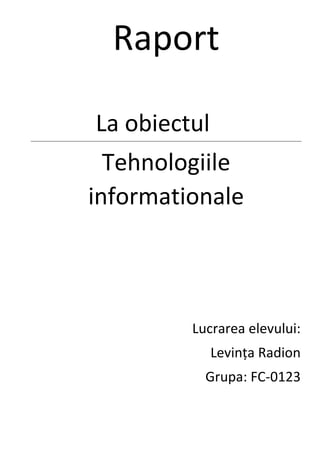 Raport
La obiectul
Tehnologiile
informationale
Lucrarea elevului:
Levința Radion
Grupa: FC-0123
 