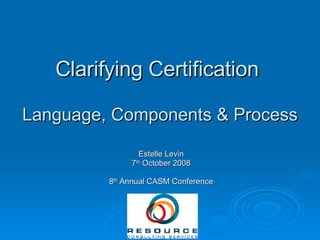 Clarifying Certification  Language, Components & Process Estelle Levin 7 th  October 2008 8 th  Annual CASM Conference 
