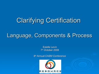 Clarifying Certification  Language, Components & Process Estelle Levin 7 th  October 2008 8 th  Annual CASM Conference 